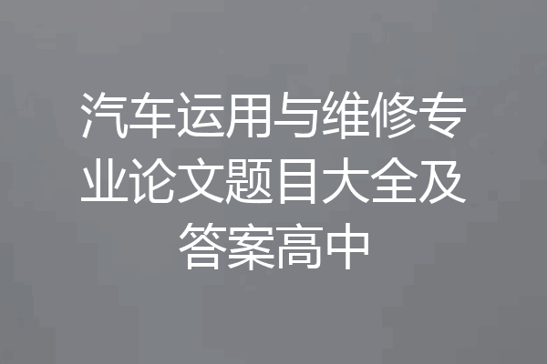 汽车运用与维修专业论文题目大全及答案高中