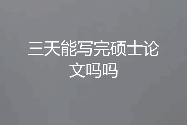 三天能写完硕士论文吗吗