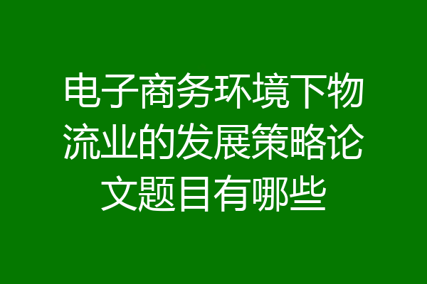 电子商务环境下物流业的发展策略论文题目有哪些