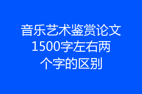 音乐艺术鉴赏论文1500字左右两个字的区别