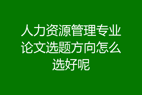 人力资源管理专业论文选题方向怎么选好呢