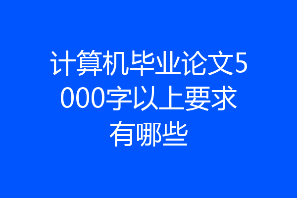 计算机毕业论文5000字以上要求有哪些