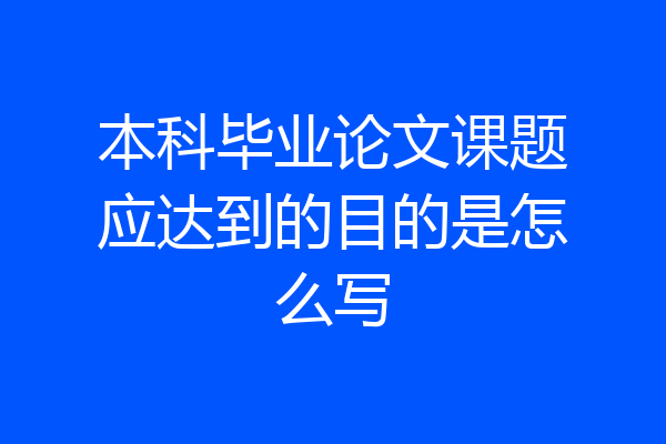 本科毕业论文课题应达到的目的是怎么写