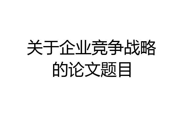 关于企业竞争战略的论文题目