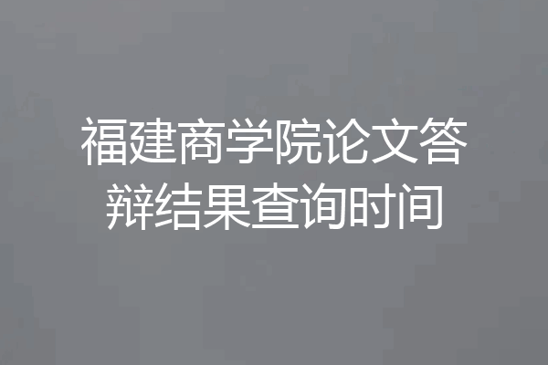福建商学院论文答辩结果查询时间