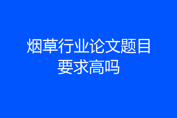 烟草行业论文题目要求高吗