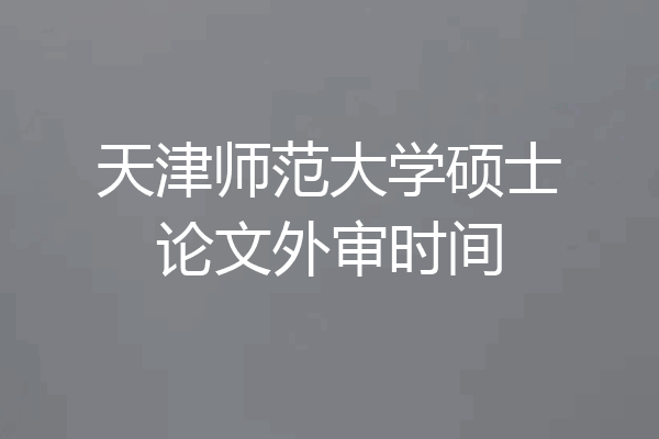 天津师范大学硕士论文外审时间