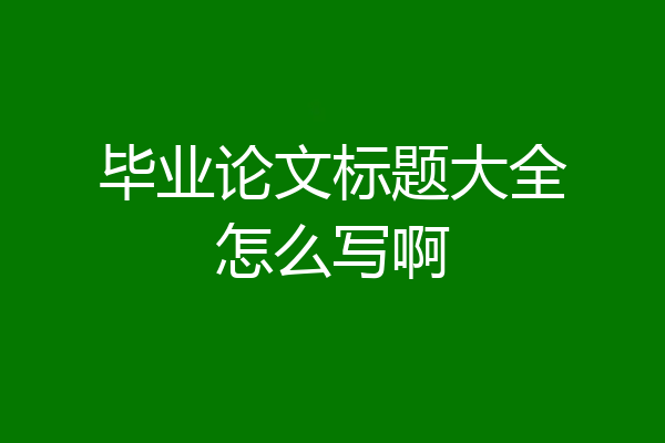 毕业论文标题大全怎么写啊