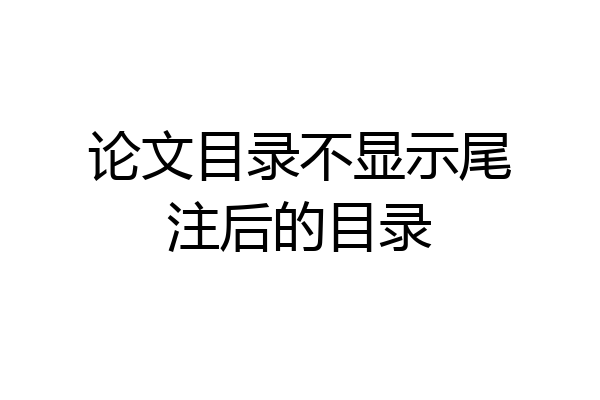 论文目录不显示尾注后的目录