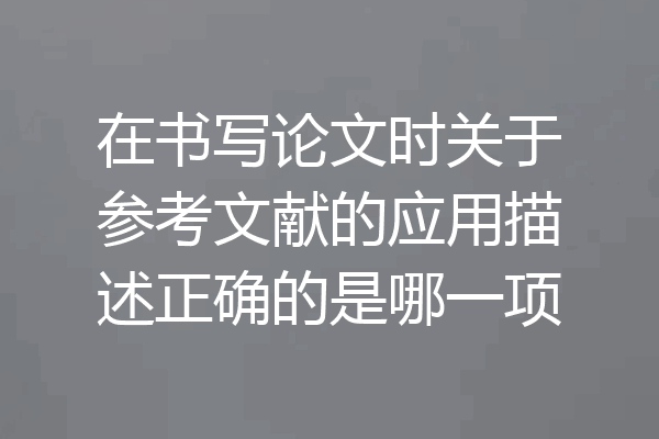 在书写论文时关于参考文献的应用描述正确的是哪一项