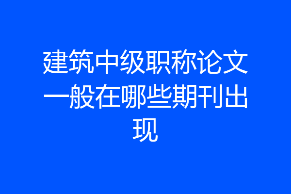 建筑中级职称论文一般在哪些期刊出现