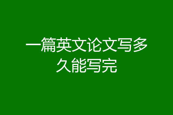 一篇英文论文写多久能写完