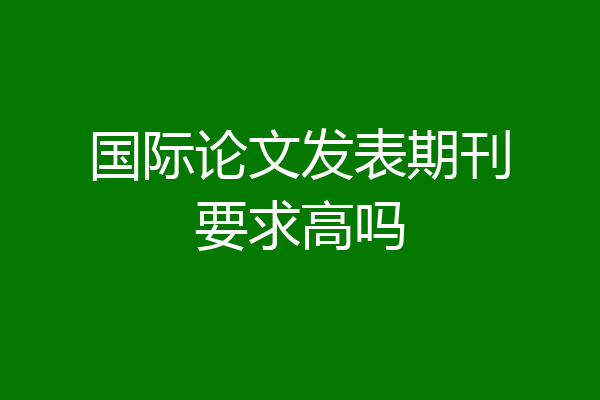 国际论文发表期刊要求高吗