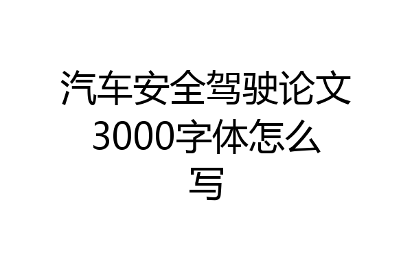 汽车安全驾驶论文3000字体怎么写