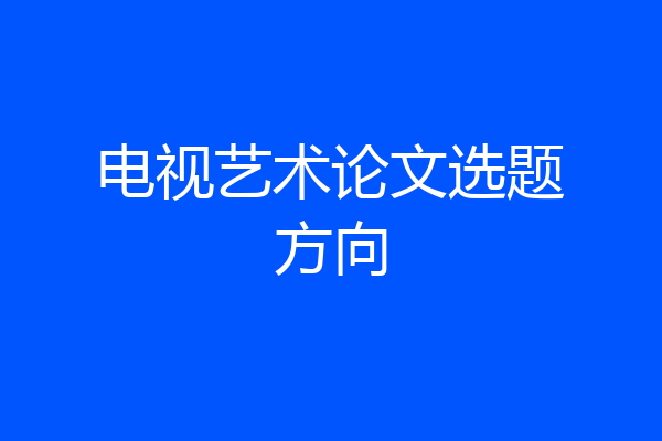 电视艺术论文选题方向