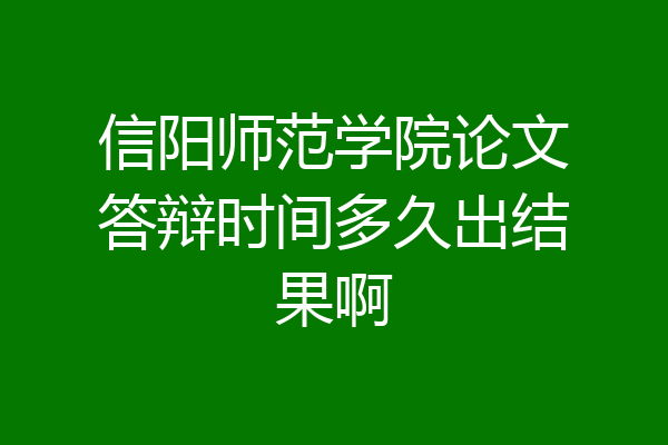 信阳师范学院论文答辩时间多久出结果啊