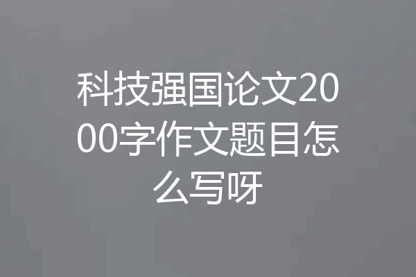 科技强国论文2000字作文题目怎么写呀