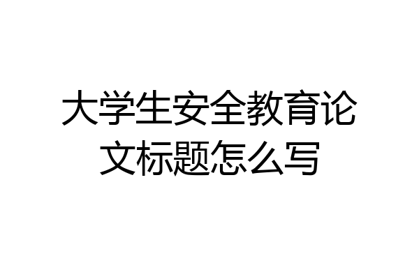 大学生安全教育论文标题怎么写