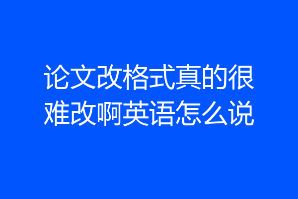 论文改格式真的很难改啊英语怎么说