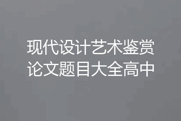 现代设计艺术鉴赏论文题目大全高中
