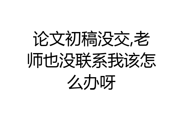 论文初稿没交,老师也没联系我该怎么办呀