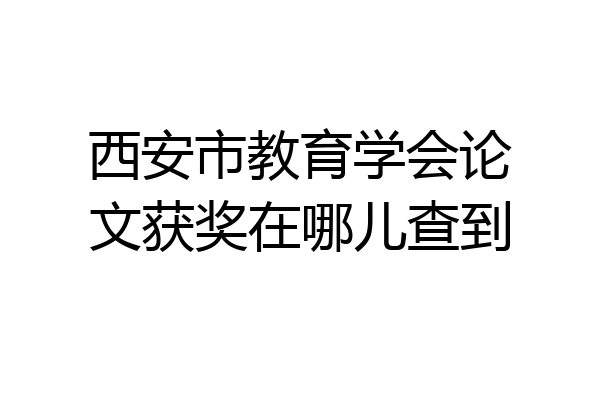 西安市教育学会论文获奖在哪儿查到