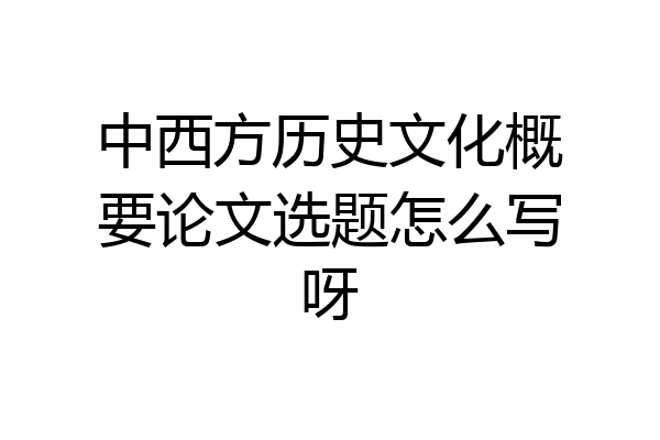 中西方历史文化概要论文选题怎么写呀