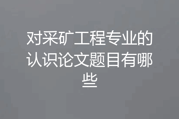 对采矿工程专业的认识论文题目有哪些