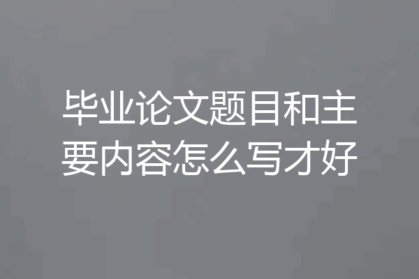 毕业论文题目和主要内容怎么写才好
