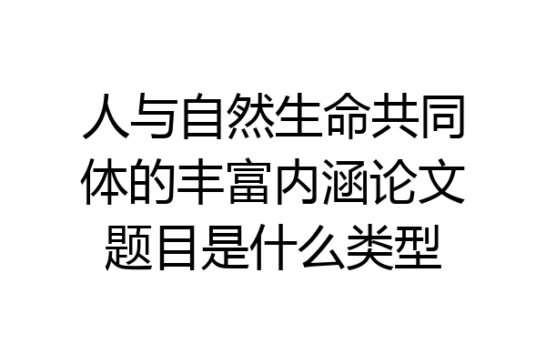 人与自然生命共同体的丰富内涵论文题目是什么类型