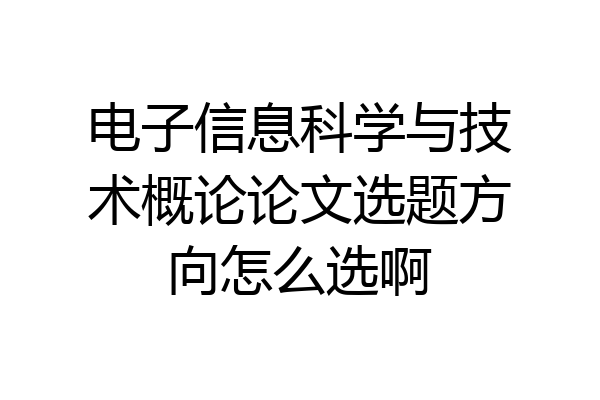 电子信息科学与技术概论论文选题方向怎么选啊