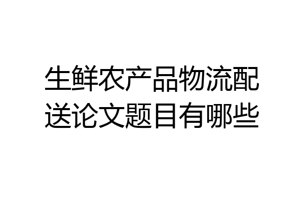 生鲜农产品物流配送论文题目有哪些