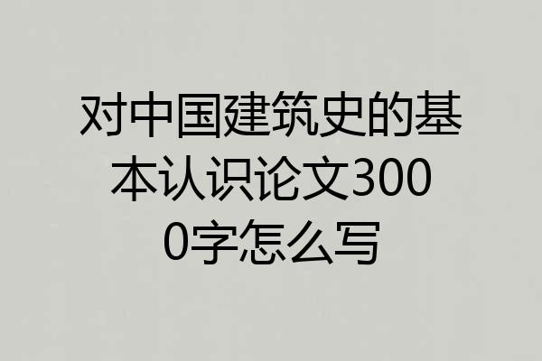 对中国建筑史的基本认识论文3000字怎么写