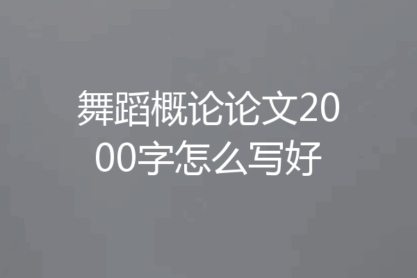 舞蹈概论论文2000字怎么写好