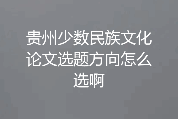 贵州少数民族文化论文选题方向怎么选啊