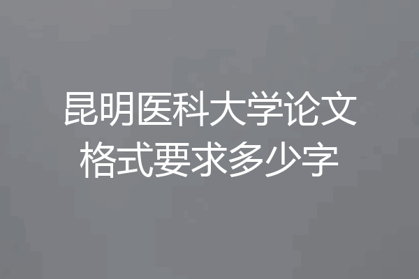 昆明医科大学论文格式要求多少字