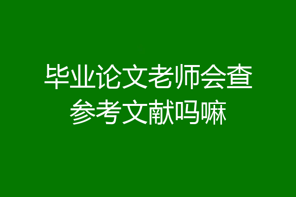 毕业论文老师会查参考文献吗嘛
