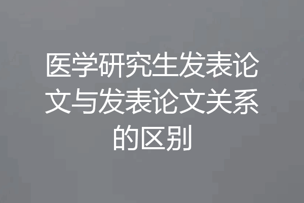 医学研究生发表论文与发表论文关系的区别