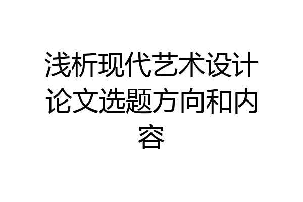 浅析现代艺术设计论文选题方向和内容