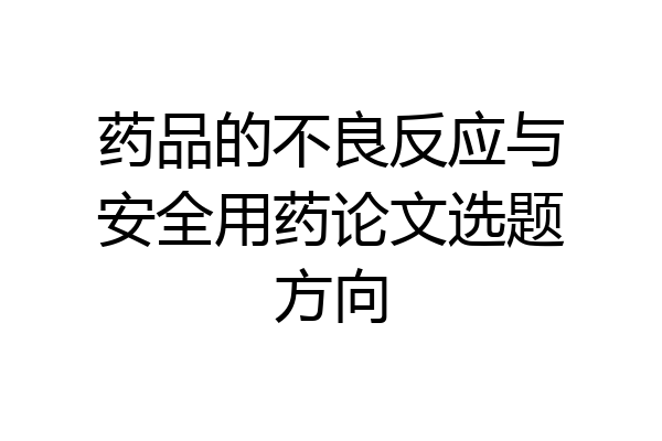 药品的不良反应与安全用药论文选题方向