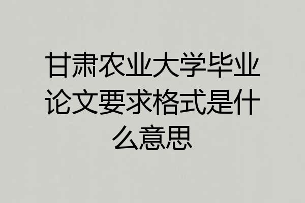 甘肃农业大学毕业论文要求格式是什么意思