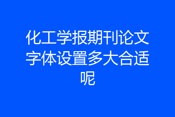 化工学报期刊论文字体设置多大合适呢