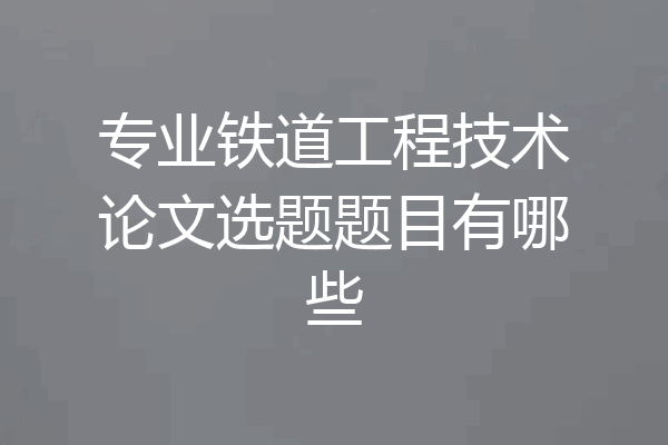 专业铁道工程技术论文选题题目有哪些