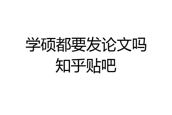 学硕都要发论文吗知乎贴吧