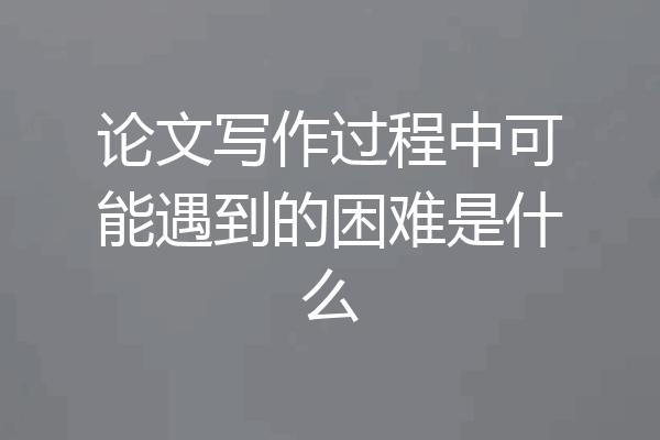 论文写作过程中可能遇到的困难是什么