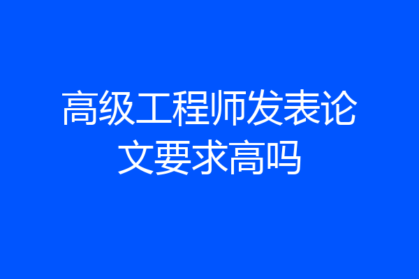 高级工程师发表论文要求高吗