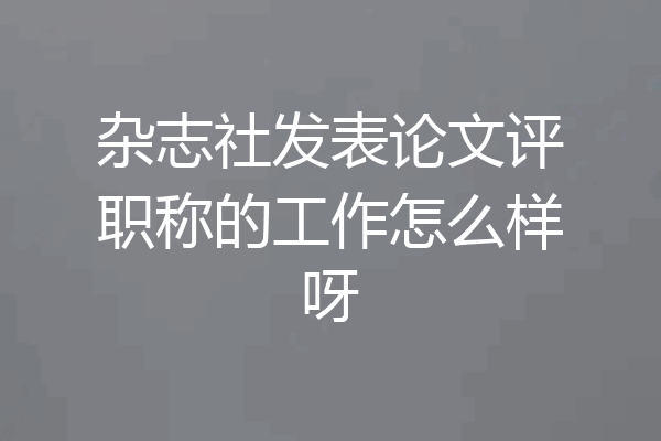 杂志社发表论文评职称的工作怎么样呀