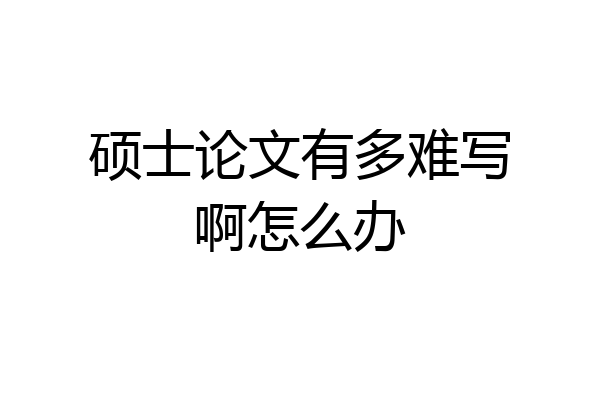 硕士论文有多难写啊怎么办