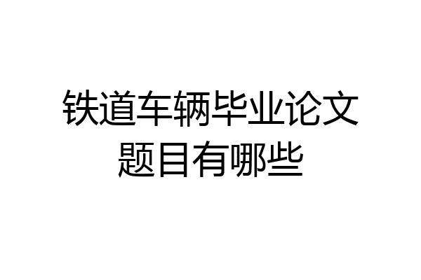 铁道车辆毕业论文题目有哪些
