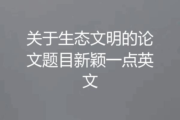 关于生态文明的论文题目新颖一点英文